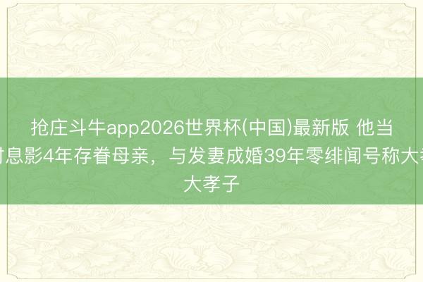 抢庄斗牛app2026世界杯(中国)最新版 他当红时息影4年存眷母亲,与发妻成婚39年零绯闻号称大孝子