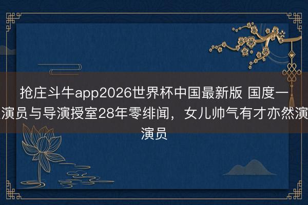 抢庄斗牛app2026世界杯中国最新版 国度一级演员与导演授室28年零绯闻，女儿帅气有才亦然演员