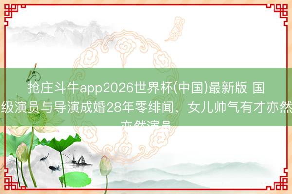 抢庄斗牛app2026世界杯(中国)最新版 国度一级演员与导演成婚28年零绯闻，女儿帅气有才亦然演员