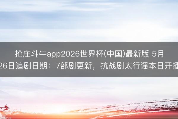 抢庄斗牛app2026世界杯(中国)最新版 5月26日追剧日期:7部剧更新,抗战剧太行谣本日开播