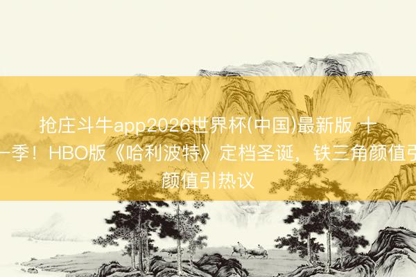 抢庄斗牛app2026世界杯(中国)最新版 十年磨一季！HBO版《哈利波特》定档圣诞，铁三角颜值引热议