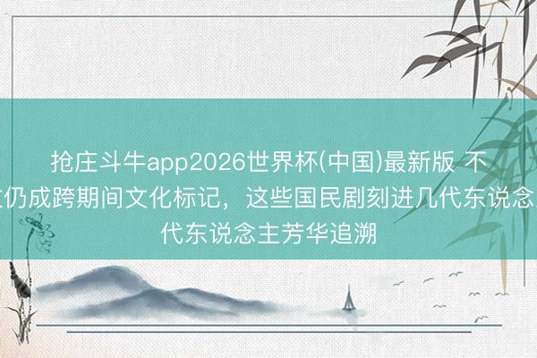 抢庄斗牛app2026世界杯(中国)最新版 不靠流量殊效仍成跨期间文化标记，这些国民剧刻进几代东说念主芳华追溯