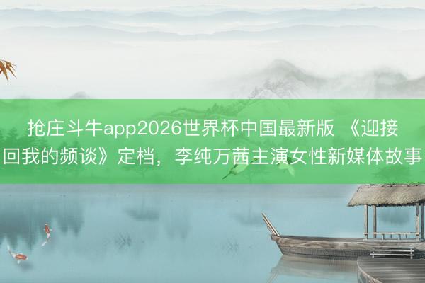 抢庄斗牛app2026世界杯中国最新版 《迎接回我的频谈》定档,李纯万茜主演女性新媒体故事