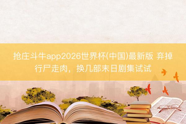 抢庄斗牛app2026世界杯(中国)最新版 弃掉行尸走肉，换几部末日剧集试试