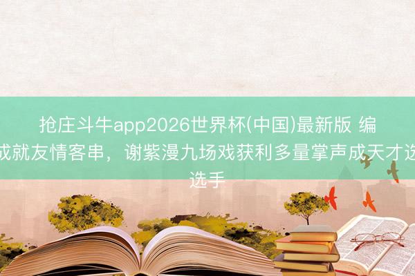 抢庄斗牛app2026世界杯(中国)最新版 编剧成就友情客串，谢紫漫九场戏获利多量掌声成天才选手