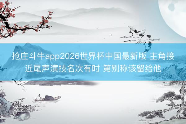 抢庄斗牛app2026世界杯中国最新版 主角接近尾声演技名次有时 第别称该留给他