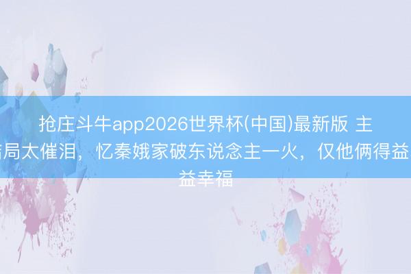 抢庄斗牛app2026世界杯(中国)最新版 主角结局太催泪,忆秦娥家破东说念主一火,仅他俩得益幸福