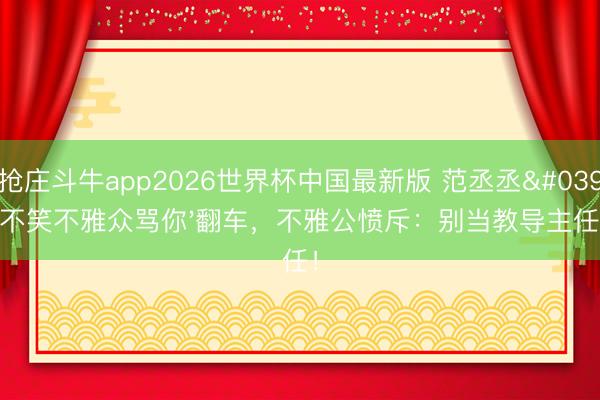 抢庄斗牛app2026世界杯中国最新版 范丞丞'不笑不雅众骂你'翻车，不雅公愤斥：别当教导主任！