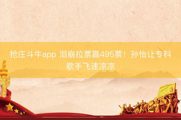 抢庄斗牛app 泪崩拉票赢495票！孙怡让专科歌手飞速凉凉