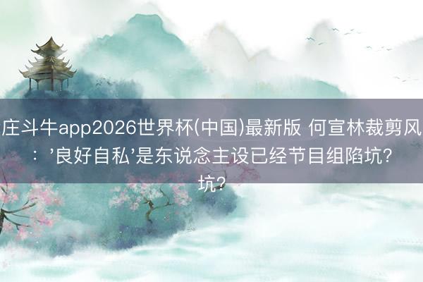 抢庄斗牛app2026世界杯(中国)最新版 何宣林裁剪风云：'良好自私'是东说念主设已经节目组陷坑？