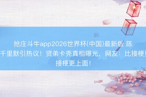 抢庄斗牛app2026世界杯(中国)最新版 陈赫综艺千里默引热议!贤弟卡壳真相曝光,网友:比接梗更上面!