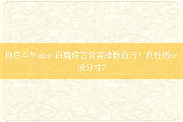 抢庄斗牛app 白鹿综艺食言掉粉百万!真性格or没分寸?