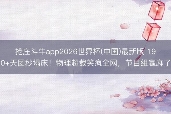 抢庄斗牛app2026世界杯(中国)最新版 190+天团秒塌床！物理超载笑疯全网，节目组赢麻了