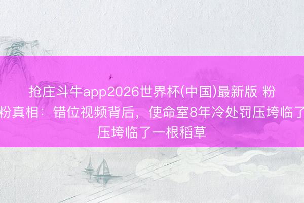 抢庄斗牛app2026世界杯(中国)最新版 粉丝集体脱粉真相：错位视频背后，使命室8年冷处罚压垮临了一根稻草
