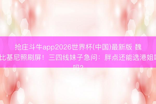 抢庄斗牛app2026世界杯(中国)最新版 魏欣比基尼照刷屏！三四线妹子急问：胖点还能选港姐吗？
