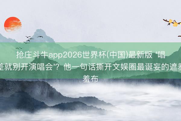 抢庄斗牛app2026世界杯(中国)最新版 '唱得差就别开演唱会'?他一句话撕开文娱圈最诞妄的遮羞布