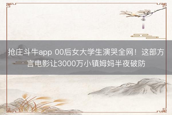 抢庄斗牛app 00后女大学生演哭全网！这部方言电影让3000万小镇姆妈半夜破防