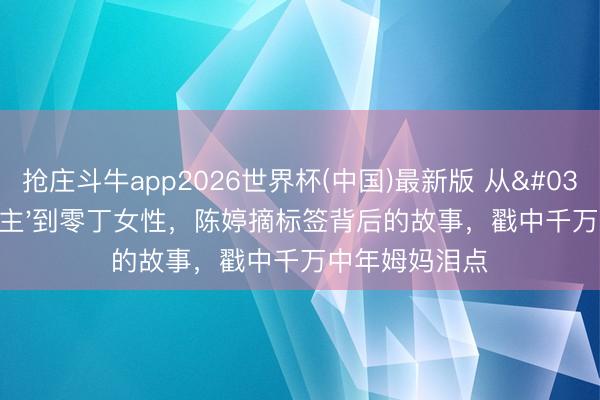 抢庄斗牛app2026世界杯(中国)最新版 从'张导夫东谈主'到零丁女性，陈婷摘标签背后的故事，戳中千万中年姆妈泪点