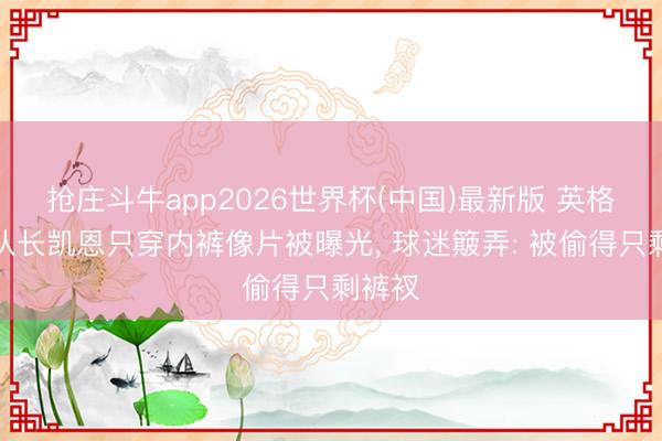 抢庄斗牛app2026世界杯(中国)最新版 英格兰队队长凯恩只穿内裤像片被曝光, 球迷簸弄: 被偷得只剩裤衩