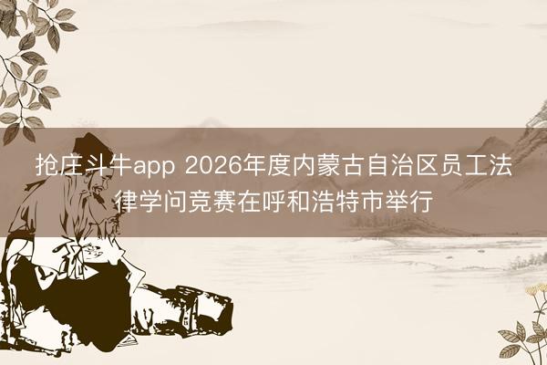 抢庄斗牛app 2026年度内蒙古自治区员工法律学问竞赛在呼和浩特市举行