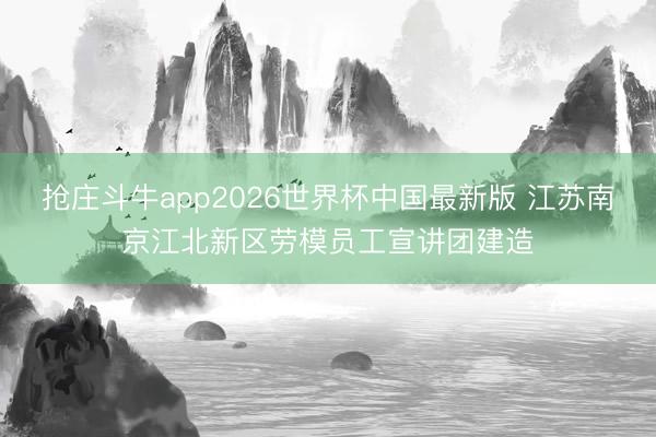 抢庄斗牛app2026世界杯中国最新版 江苏南京江北新区劳模员工宣讲团建造