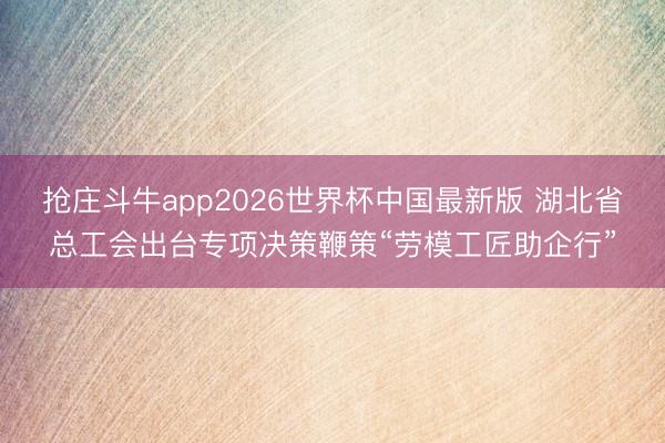 抢庄斗牛app2026世界杯中国最新版 湖北省总工会出台专项决策鞭策“劳模工匠助企行”