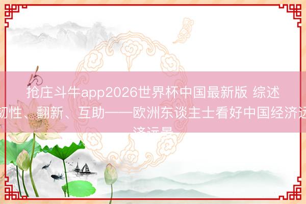 抢庄斗牛app2026世界杯中国最新版 综述｜韧性、翻新、互助——欧洲东谈主士看好中国经济远景