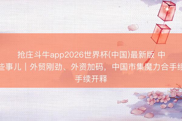 抢庄斗牛app2026世界杯(中国)最新版 中国那些事儿｜外贸刚劲、外资加码，中国市集魔力合手续开释