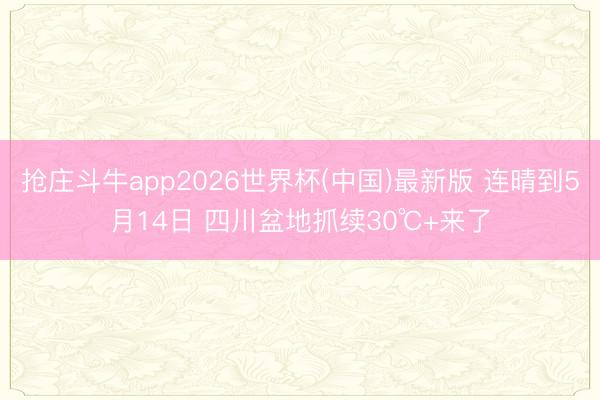 抢庄斗牛app2026世界杯(中国)最新版 连晴到5月14日 四川盆地抓续30℃+来了