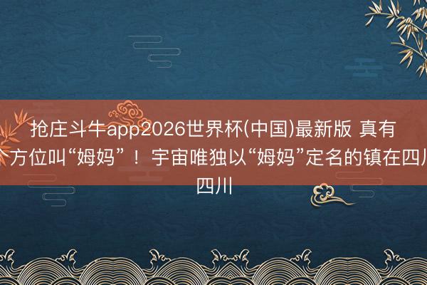 抢庄斗牛app2026世界杯(中国)最新版 真有个方位叫“姆妈” !宇宙唯独以“姆妈”定名的镇在四川