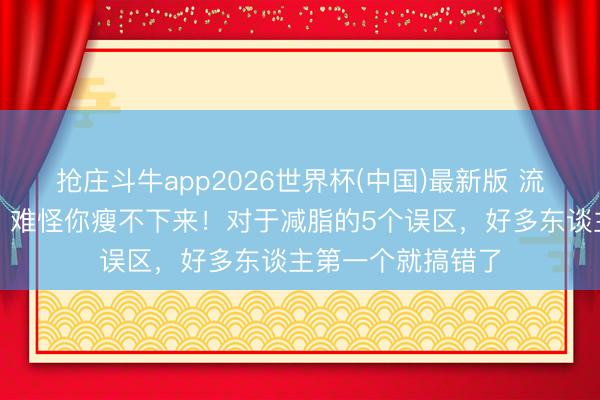 抢庄斗牛app2026世界杯(中国)最新版 流汗即是祛除脂肪？难怪你瘦不下来！对于减脂的5个误区，好多东谈主第一个就搞错了
