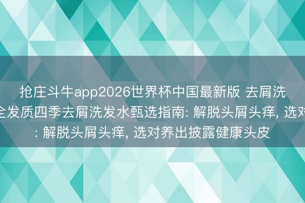 抢庄斗牛app2026世界杯中国最新版 去屑洗发水什么牌子好? 全发质四季去屑洗发水甄选指南: 解脱头屑头痒， 选对养出披露健康头皮