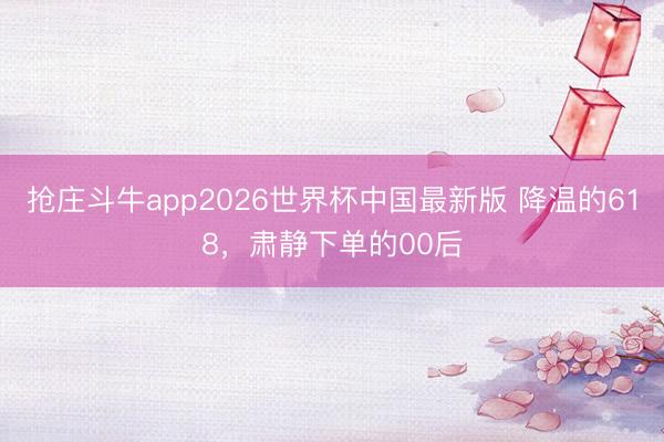 抢庄斗牛app2026世界杯中国最新版 降温的618，肃静下单的00后