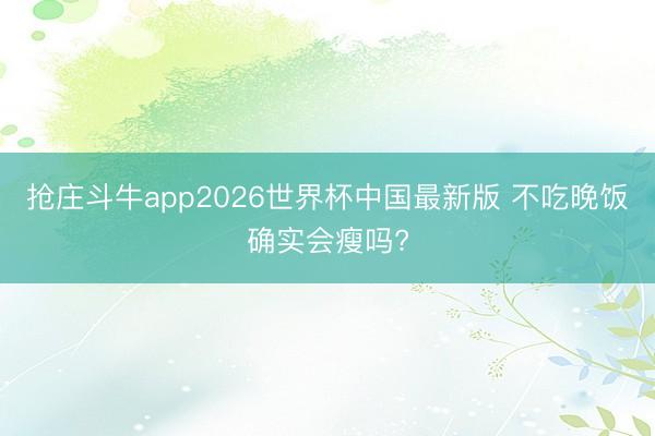 抢庄斗牛app2026世界杯中国最新版 不吃晚饭确实会瘦吗?