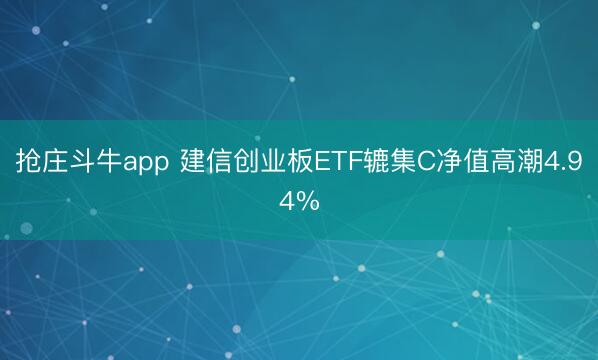 抢庄斗牛app 建信创业板ETF辘集C净值高潮4.94%