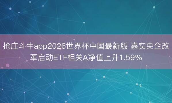 抢庄斗牛app2026世界杯中国最新版 嘉实央企改革启动ETF相关A净值上升1.59%
