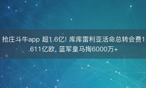 抢庄斗牛app 超1.6亿! 库库雷利亚活命总转会费1.611亿欧， 蓝军皇马掏6000万+
