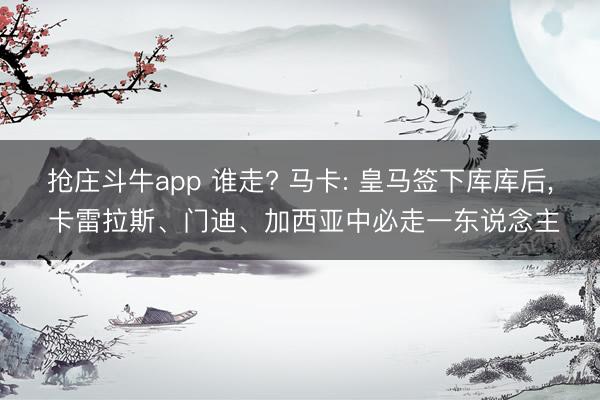 抢庄斗牛app 谁走? 马卡: 皇马签下库库后， 卡雷拉斯、门迪、加西亚中必走一东说念主