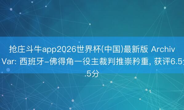 抢庄斗牛app2026世界杯(中国)最新版 Archivo Var: 西班牙-佛得角一役主裁判推崇矜重， 获评6.5分