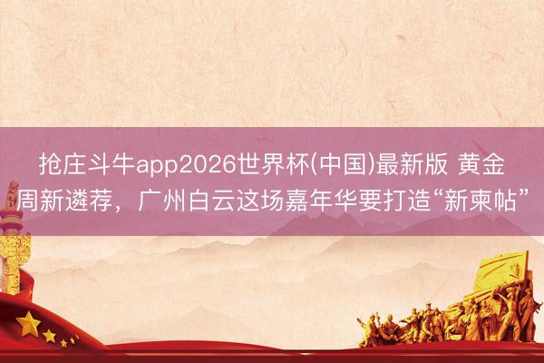 抢庄斗牛app2026世界杯(中国)最新版 黄金周新遴荐,广州白云这场嘉年华要打造“新柬帖”