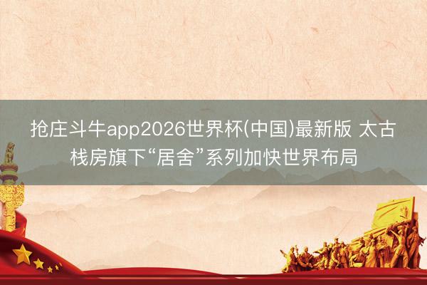抢庄斗牛app2026世界杯(中国)最新版 太古栈房旗下“居舍”系列加快世界布局