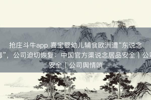 抢庄斗牛app 喜宝婴幼儿辅食欧洲遭“东说念主为投毒”,公司迫切恢复:中国官方渠说念居品安全|公司舆情哨