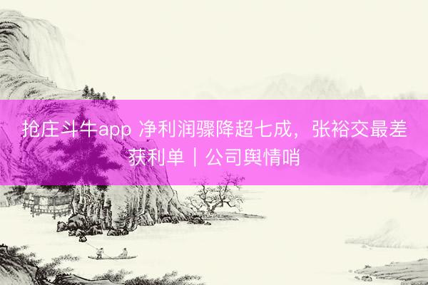 抢庄斗牛app 净利润骤降超七成,张裕交最差获利单|公司舆情哨