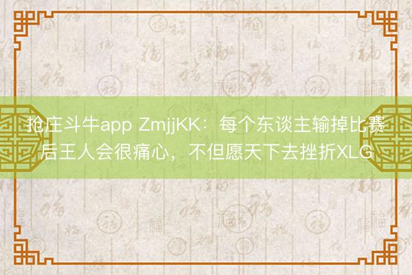 抢庄斗牛app ZmjjKK:每个东谈主输掉比赛后王人会很痛心,不但愿天下去挫折XLG