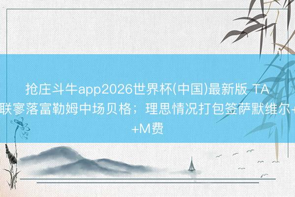 抢庄斗牛app2026世界杯(中国)最新版 TA：曼联寥落富勒姆中场贝格；理思情况打包签萨默维尔+M费