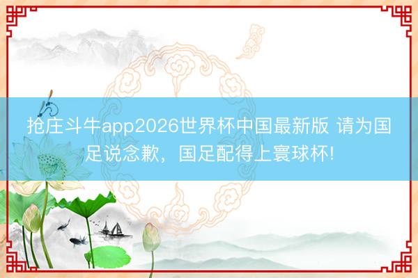 抢庄斗牛app2026世界杯中国最新版 请为国足说念歉,国足配得上寰球杯!