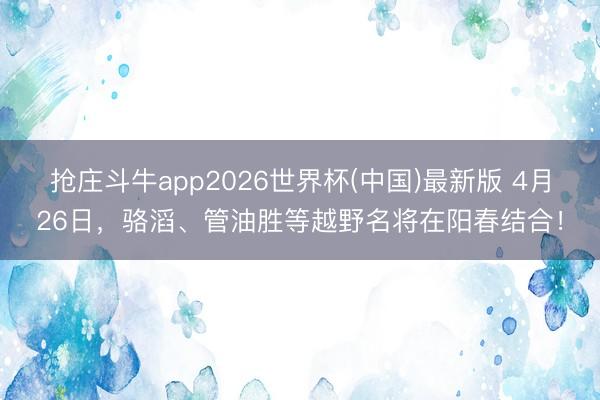 抢庄斗牛app2026世界杯(中国)最新版 4月26日，骆滔、管油胜等越野名将在阳春结合！
