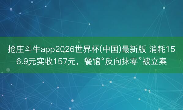 抢庄斗牛app2026世界杯(中国)最新版 消耗156.9元实收157元，餐馆“反向抹零”被立案