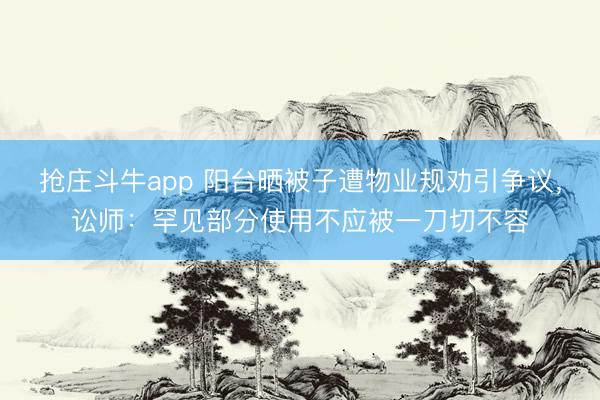 抢庄斗牛app 阳台晒被子遭物业规劝引争议，讼师：罕见部分使用不应被一刀切不容