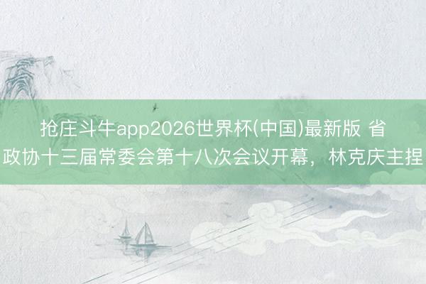 抢庄斗牛app2026世界杯(中国)最新版 省政协十三届常委会第十八次会议开幕，林克庆主捏